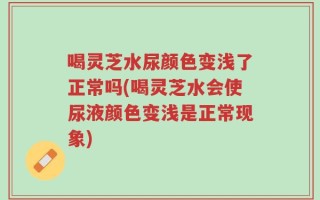 喝灵芝水尿颜色变浅了正常吗(喝灵芝水会使尿液颜色变浅是正常现象)