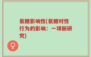 氨糖影响性(氨糖对性行为的影响：一项新研究)