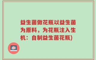 益生菌做花瓶以益生菌为原料，为花瓶注入生机：自制益生菌花瓶)