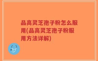 品高灵芝孢子粉怎么服用(品高灵芝孢子粉服用方法详解)