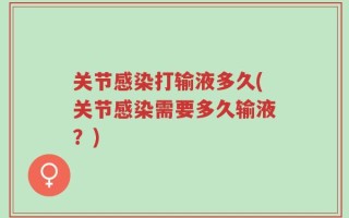 关节感染打输液多久(关节感染需要多久输液？)