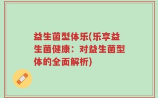 益生菌型体乐(乐享益生菌健康：对益生菌型体的全面解析)