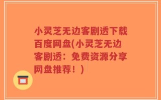 小灵芝无边客剧透下载百度网盘(小灵芝无边客剧透：免费资源分享网盘推荐！)