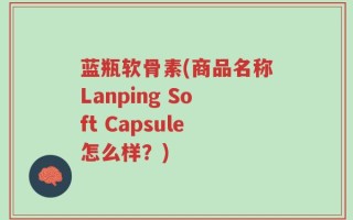 蓝瓶软骨素(商品名称Lanping Soft Capsule怎么样？)