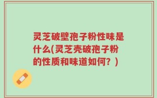 灵芝破壁孢子粉性味是什么(灵芝壳破孢子粉的性质和味道如何？)