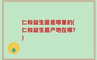仁和益生菌是哪里的(仁和益生菌产地在哪？)