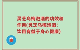 灵芝乌梅泡酒的功效和作用(灵芝乌梅泡酒：饮用有益于身心健康)