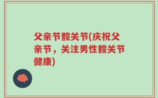 父亲节髋关节(庆祝父亲节，关注男性髋关节健康)
