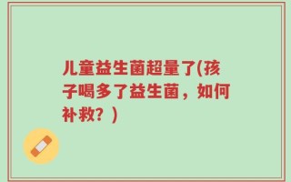 儿童益生菌超量了(孩子喝多了益生菌，如何补救？)