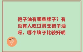 孢子油有哪些牌子？有没有人吃过灵芝孢子油呀，哪个牌子比较好呢