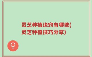 灵芝种植诀窍有哪些(灵芝种植技巧分享)