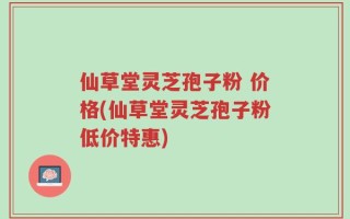 仙草堂灵芝孢子粉 价格(仙草堂灵芝孢子粉低价特惠)