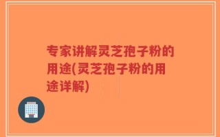 专家讲解灵芝孢子粉的用途(灵芝孢子粉的用途详解)