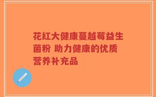 花红大健康蔓越莓益生菌粉 助力健康的优质营养补充品