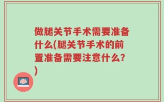 做腿关节手术需要准备什么(腿关节手术的前置准备需要注意什么？)
