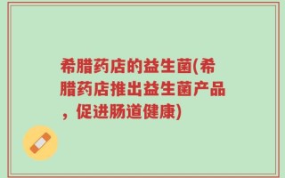 希腊药店的益生菌(希腊药店推出益生菌产品，促进肠道健康)