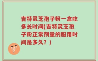 吉特灵芝孢子粉一盒吃多长时间(吉特灵芝孢子粉正常剂量的服用时间是多久？)