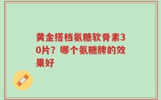 黄金搭档氨糖软骨素30片？哪个氨糖牌的效果好