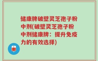 储康牌破壁灵芝孢子粉中剂(破壁灵芝孢子粉中剂储康牌：提升免疫力的有效选择)