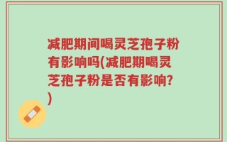减肥期间喝灵芝孢子粉有影响吗(减肥期喝灵芝孢子粉是否有影响？)