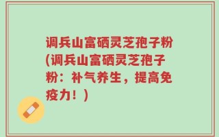 调兵山富硒灵芝孢子粉(调兵山富硒灵芝孢子粉：补气养生，提高免疫力！)