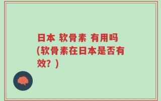日本 软骨素 有用吗(软骨素在日本是否有效？)