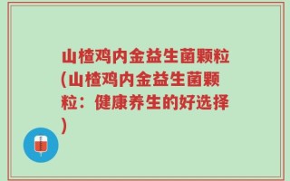山楂鸡内金益生菌颗粒(山楂鸡内金益生菌颗粒：健康养生的好选择)