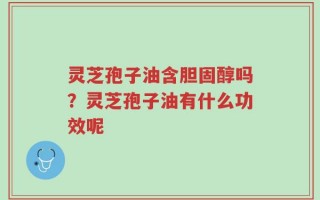 灵芝孢子油含胆固醇吗？灵芝孢子油有什么功效呢