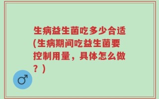 生病益生菌吃多少合适(生病期间吃益生菌要控制用量，具体怎么做？)