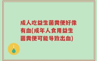 成人吃益生菌粪便好像有血(成年人食用益生菌粪便可能导致出血)