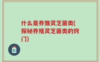 什么是养雏灵芝菌类(探秘养殖灵芝菌类的窍门)