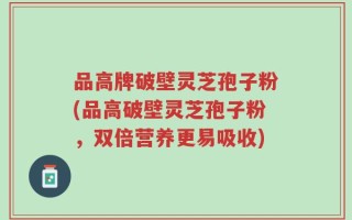 品高牌破壁灵芝孢子粉(品高破壁灵芝孢子粉，双倍营养更易吸收)