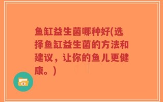 鱼缸益生菌哪种好(选择鱼缸益生菌的方法和建议，让你的鱼儿更健康。)