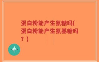 蛋白粉能产生氨糖吗(蛋白粉能产生氨基糖吗？)