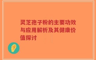 灵芝孢子粉的主要功效与应用解析及其健康价值探讨