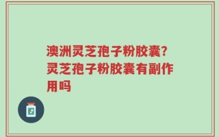 澳洲灵芝孢子粉胶囊？灵芝孢子粉胶囊有副作用吗