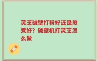 灵芝破壁打粉好还是煎煮好？破壁机打灵芝怎么做