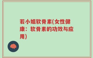 若小姐软骨素(女性健康：软骨素的功效与应用)