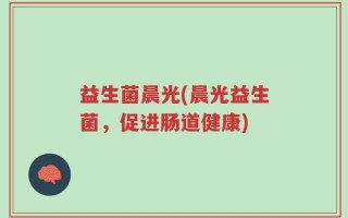 益生菌晨光(晨光益生菌，促进肠道健康)