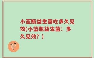 小蓝瓶益生菌吃多久见效(小蓝瓶益生菌：多久见效？)