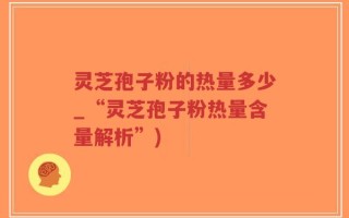 灵芝孢子粉的热量多少_“灵芝孢子粉热量含量解析”)