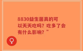 8830益生菌真的可以天天吃吗？吃多了会有什么影响？”