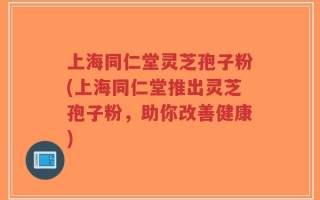 上海同仁堂灵芝孢子粉(上海同仁堂推出灵芝孢子粉，助你改善健康)