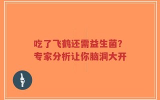 吃了飞鹤还需益生菌？专家分析让你脑洞大开