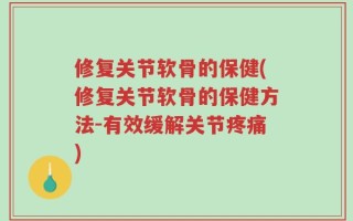 修复关节软骨的保健(修复关节软骨的保健方法-有效缓解关节疼痛)