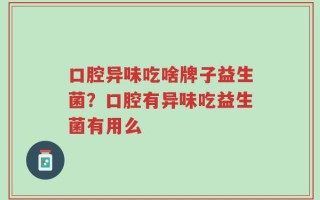 口腔异味吃啥牌子益生菌？口腔有异味吃益生菌有用么