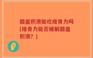 膝盖积液能吃维骨力吗(维骨力能否缓解膝盖积液？)