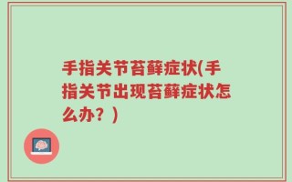手指关节苔藓症状(手指关节出现苔藓症状怎么办？)