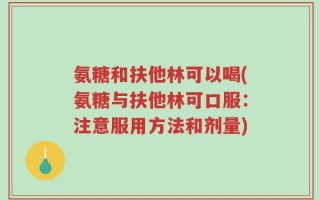 氨糖和扶他林可以喝(氨糖与扶他林可口服：注意服用方法和剂量)