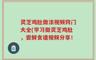 灵芝鸡肚做法视频窍门大全(学习做灵芝鸡肚，尝鲜食谱视频分享！